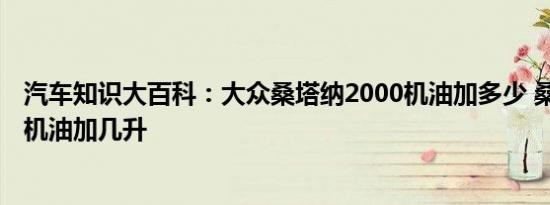 汽车知识大百科：大众桑塔纳2000机油加多少 桑塔纳2000机油加几升