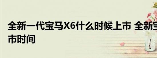 全新一代宝马X6什么时候上市 全新宝马X6上市时间