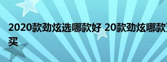 2020款劲炫选哪款好 20款劲炫哪款更值得购买 