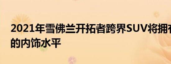 2021年雪佛兰开拓者跨界SUV将拥有更坚固的内饰水平