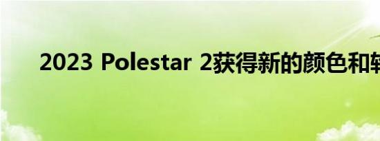 2023 Polestar 2获得新的颜色和轮子