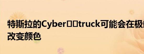 特斯拉的Cyber​​truck可能会在极端温度下改变颜色