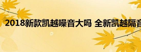 2018新款凯越噪音大吗 全新凯越隔音大吗 