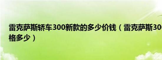 雷克萨斯轿车300新款的多少价钱（雷克萨斯300越野车价格多少）