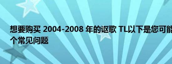 想要购买 2004-2008 年的讴歌 TL以下是您可能遇到的 5 个常见问题