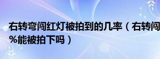 右转弯闯红灯被拍到的几率（右转闯红灯100%能被拍下吗）