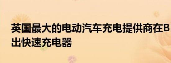 英国最大的电动汽车充电提供商在BP前院推出快速充电器