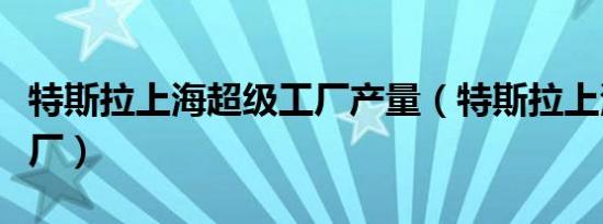 特斯拉上海超级工厂产量（特斯拉上海超级工厂）