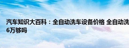 汽车知识大百科：全自动洗车设备价格 全自动洗车设备3到6万够吗