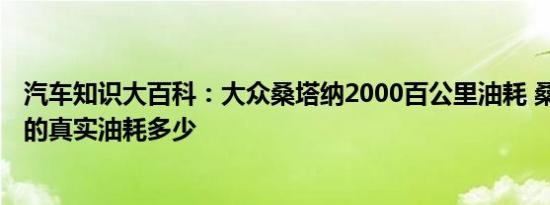 汽车知识大百科：大众桑塔纳2000百公里油耗 桑塔纳2000的真实油耗多少