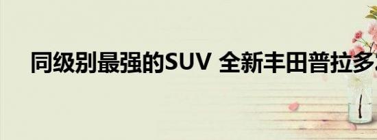 同级别最强的SUV 全新丰田普拉多发布