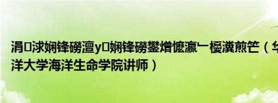 涓浗娴锋磱澶у娴锋磱鐢熷懡瀛﹂櫌瀵煎笀（华尔 中国海洋大学海洋生命学院讲师）