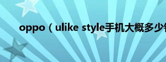 oppo（ulike style手机大概多少钱）