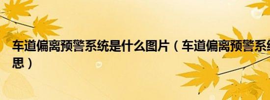 车道偏离预警系统是什么图片（车道偏离预警系统是什么意思）