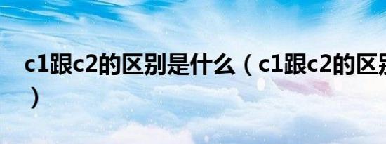 c1跟c2的区别是什么（c1跟c2的区别是什么）