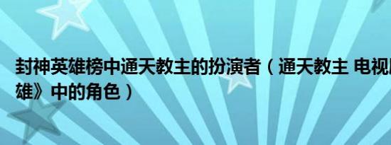 封神英雄榜中通天教主的扮演者（通天教主 电视剧《封神英雄》中的角色）