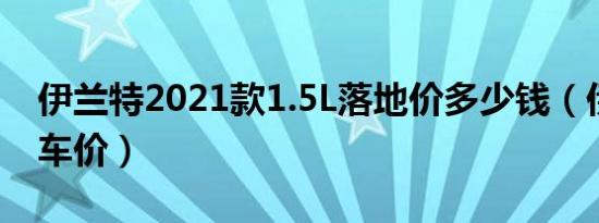 伊兰特2021款1.5L落地价多少钱（伊兰特买车价）