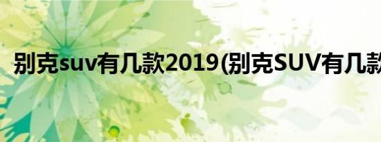 别克suv有几款2019(别克SUV有几款车型)