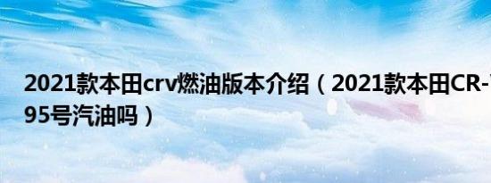 2021款本田crv燃油版本介绍（2021款本田CR-V有必要加95号汽油吗）