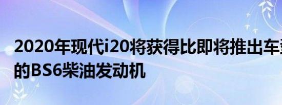 2020年现代i20将获得比即将推出车型更强大的BS6柴油发动机