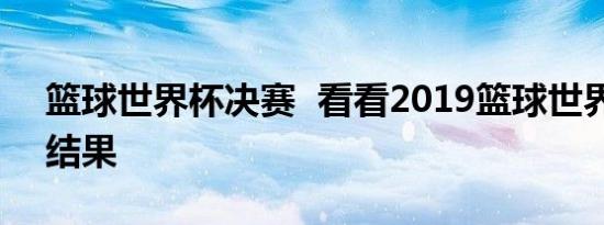 篮球世界杯决赛  看看2019篮球世界杯分组结果