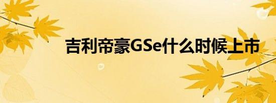 吉利帝豪GSe什么时候上市 