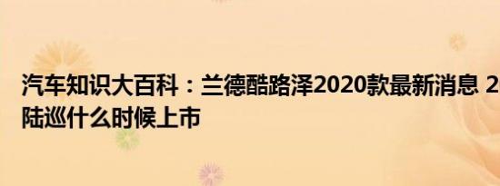 汽车知识大百科：兰德酷路泽2020款最新消息 2020款换代陆巡什么时候上市