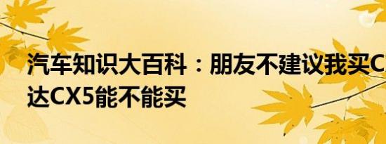 汽车知识大百科：朋友不建议我买CX5 马自达CX5能不能买 