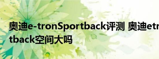 奥迪e-tronSportback评测 奥迪etronSportback空间大吗 