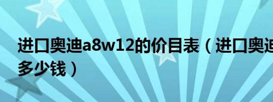 进口奥迪a8w12的价目表（进口奥迪a8w12多少钱）