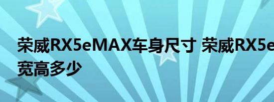 荣威RX5eMAX车身尺寸 荣威RX5eMAX长宽高多少 