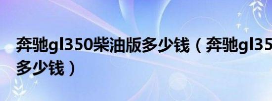 奔驰gl350柴油版多少钱（奔驰gl350柴油版多少钱）