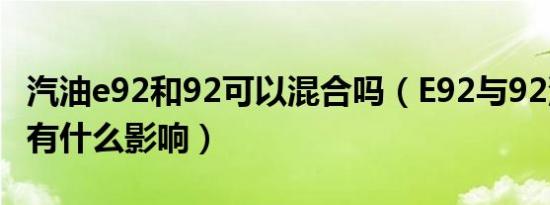 汽油e92和92可以混合吗（E92与92汽油混加有什么影响）