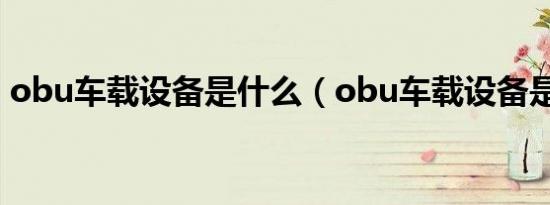 obu车载设备是什么（obu车载设备是什么）