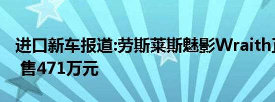 进口新车报道:劳斯莱斯魅影Wraith正式上市 售471万元