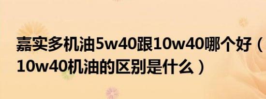 嘉实多机油5w40跟10w40哪个好（5w40和10w40机油的区别是什么）