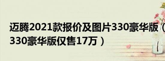 迈腾2021款报价及图片330豪华版（2021款330豪华版仅售17万）