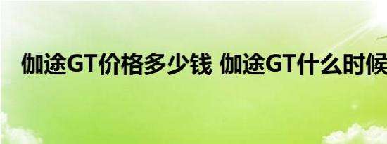 伽途GT价格多少钱 伽途GT什么时候上市 