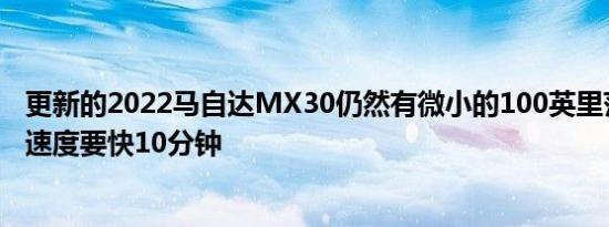 更新的2022马自达MX30仍然有微小的100英里范围但充电速度要快10分钟