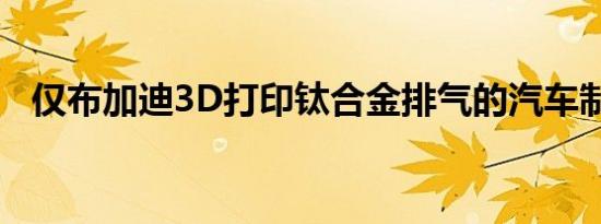 仅布加迪3D打印钛合金排气的汽车制造商