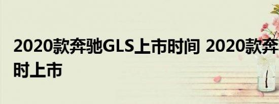 2020款奔驰GLS上市时间 2020款奔驰GLS何时上市