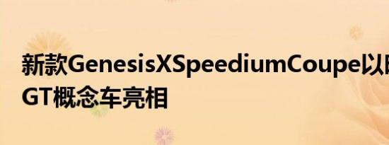 新款GenesisXSpeediumCoupe以时尚电动GT概念车亮相