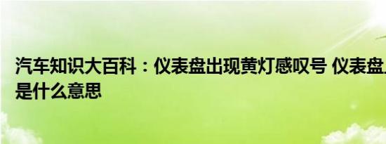 汽车知识大百科：仪表盘出现黄灯感叹号 仪表盘上的感叹号是什么意思