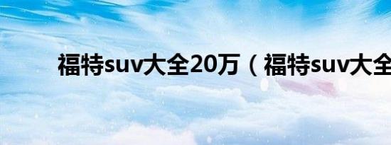 福特suv大全20万（福特suv大全）