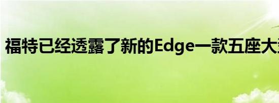 福特已经透露了新的Edge一款五座大型SUV