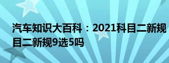 汽车知识大百科：2021科目二新规 2021科目二新规9选5吗