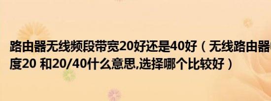 路由器无线频段带宽20好还是40好（无线路由器中的信道宽度20 和20/40什么意思,选择哪个比较好）