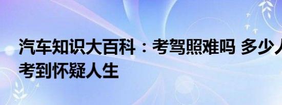 汽车知识大百科：考驾照难吗 多少人考驾照考到怀疑人生