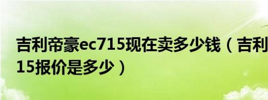 吉利帝豪ec715现在卖多少钱（吉利帝豪ec715报价是多少）