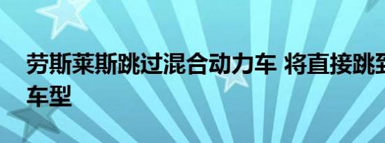 劳斯莱斯跳过混合动力车 将直接跳到纯电动车型